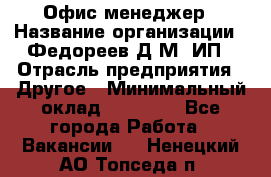 Офис-менеджер › Название организации ­ Федореев Д.М, ИП › Отрасль предприятия ­ Другое › Минимальный оклад ­ 25 000 - Все города Работа » Вакансии   . Ненецкий АО,Топседа п.